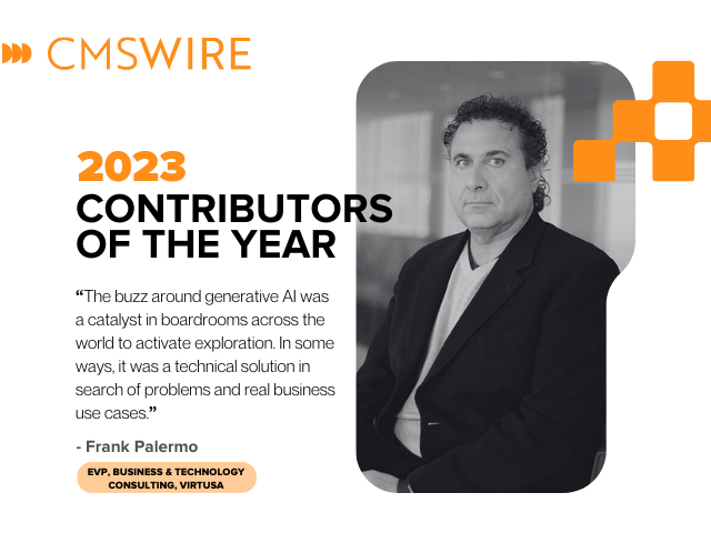 Illustration in orange on white backdrop and black lettering. Says on the left, "CMSWire 2023 Contributors of the Year” with quote reading “The buzz around generative AI was a catalyst in boardrooms across the world to activate exploration. In some ways, it was a technical solution in search of problems and real business use cases.” and the name and title “Frank Palermo, EVP, Business & Technology Consulting, Virtusa" below and has Franks headshot in black and white to the right.