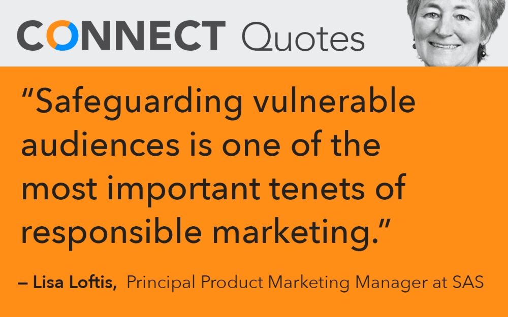 "Graphic that says "Connect Quotes" and has a headshot of Lisa Loftis of SAS on top and the quote, "Safeguarding vulnerable audiences is one of the most important tenets of responsible marketing," in the middle with attribution on the bottom to "Lisa Loftis, Principal Product Marketing Manager at SAS."