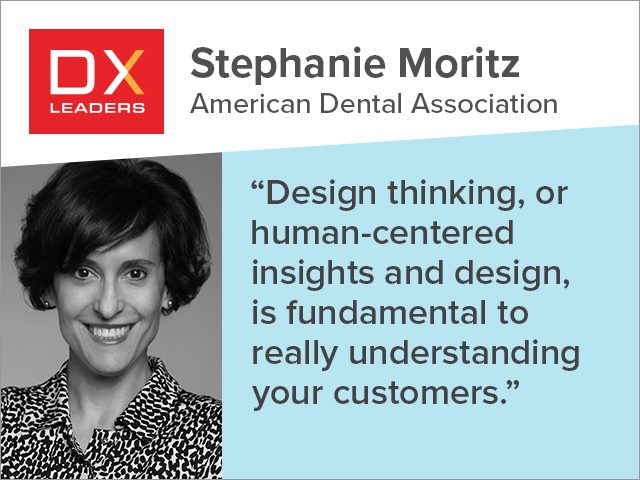Stephanie Moritz of the American Dental Association: "Design thinking, or human-centered insights and design, is fundamental to really understanding your customers."