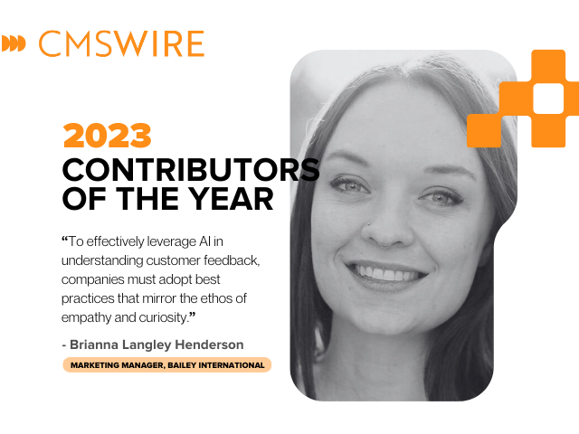 Illustration in orange on white backdrop and black lettering. Says on the left, "CMSWire 2023 Contributors of the Year” with quote reading “To effectively leverage AI in understanding customer feedback, companies must adopt best practices that mirror the ethos of empathy and curiosity.” and the name and title “Brianna Langley Henderson, Marketing Manager, Bailey International" below and has Brianna’s headshot in black and white to the right.