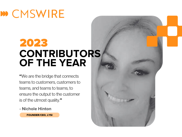 Illustration in orange on white backdrop and black lettering. Says on the left, "CMSWire 2023 Contributors of the Year” with quote reading “We are the bridge that connects teams to customers, customers to teams, and teams to teams, to ensure the output to the customer is of the utmost quality.” and the name and title “Nichole Hinton, Founder/CEO, LYSI" below and has Nichole’s headshot in black and white to the right.